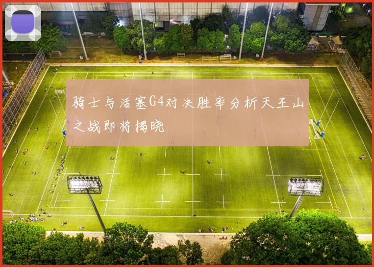 骑士与活塞G4对决胜率分析天王山之战即将揭晓