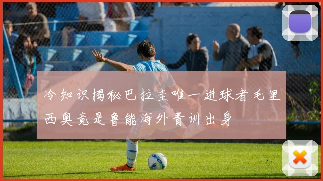 冷知识揭秘巴拉圭唯一进球者毛里西奥竟是鲁能海外青训出身