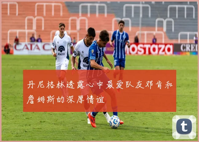 丹尼格林透露心中最爱队友邓肯和詹姆斯的深厚情谊