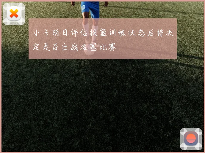 小卡明日评估投篮训练状态后将决定是否出战活塞比赛