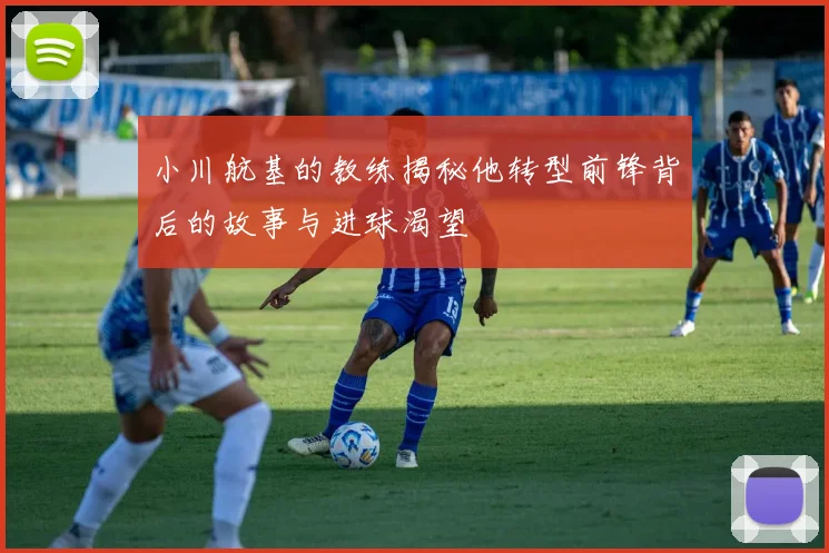 小川航基的教练揭秘他转型前锋背后的故事与进球渴望