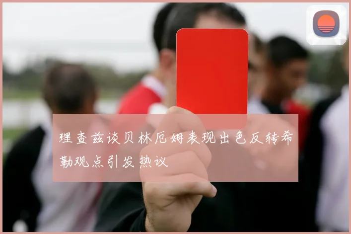 理查兹谈贝林厄姆表现出色反转希勒观点引发热议