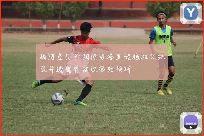 梅阿查孙子期待劳塔罗超越祖父纪录并透露曾建议签约帕斯