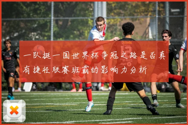 一队挺一国世界杯争冠之路是否真有捷径联赛班霸的影响力分析