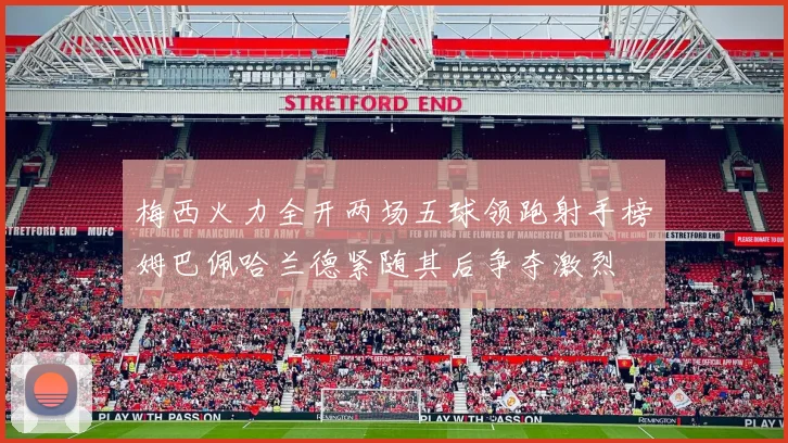 梅西火力全开两场五球领跑射手榜姆巴佩哈兰德紧随其后争夺激烈