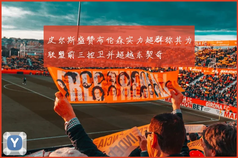 皮尔斯盛赞布伦森实力超群称其为联盟前三控卫并超越东契奇