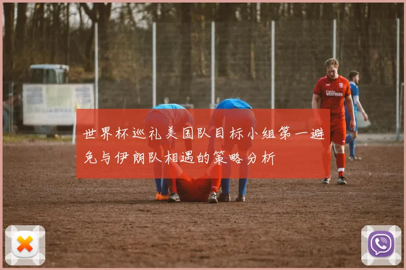 世界杯巡礼美国队目标小组第一避免与伊朗队相遇的策略分析
