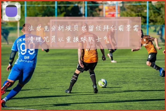法尔克分析埃贝尔留任拜仁前景需清理冗员以重振球队士气