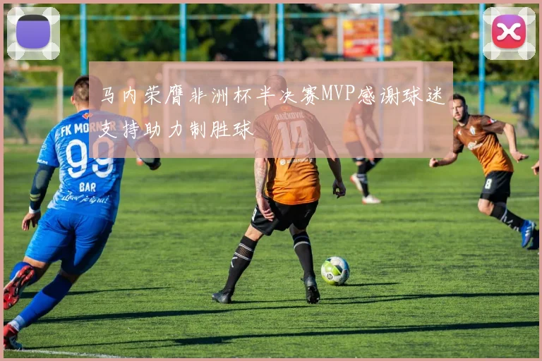 马内荣膺非洲杯半决赛MVP感谢球迷支持助力制胜球