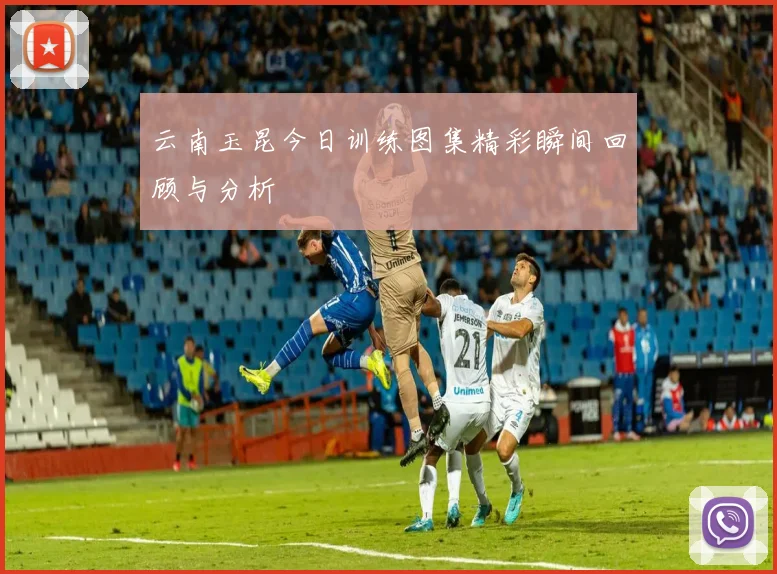 云南玉昆今日训练图集精彩瞬间回顾与分析