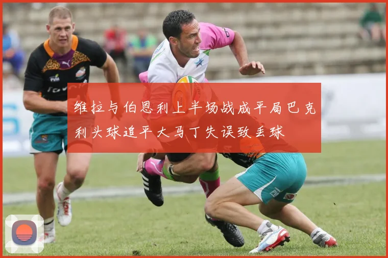 维拉与伯恩利上半场战成平局巴克利头球追平大马丁失误致丢球