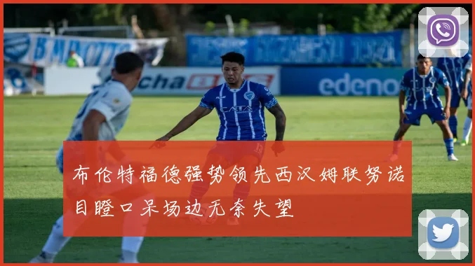 布伦特福德强势领先西汉姆联努诺目瞪口呆场边无奈失望