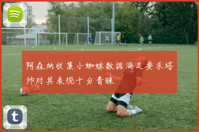 阿森纳收集小蜘蛛数据满足要求塔帅对其表现十分青睐